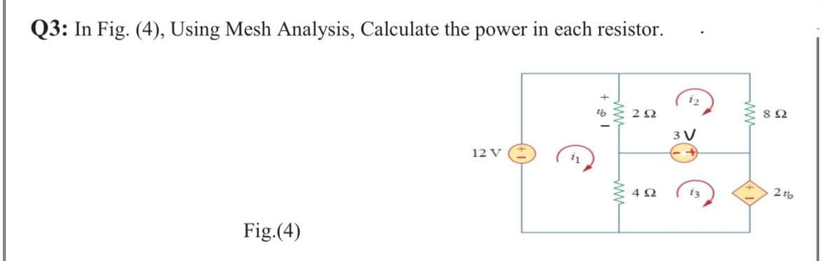 Q3: In Fig. (4), Using Mesh Analysis, Calculate the power in each resistor.
i2
3 V
12 V
i3
2 vo
Fig.(4)
ww
ww

