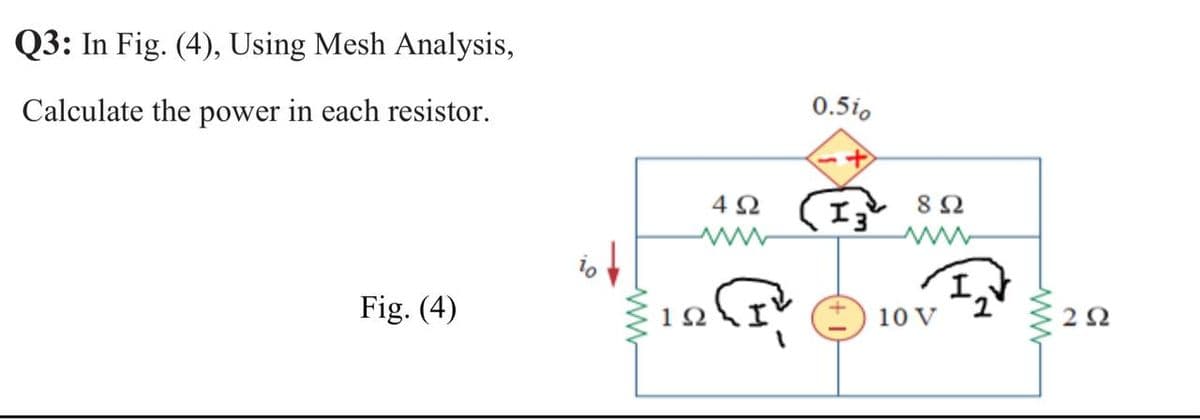 Q3: In Fig. (4), Using Mesh Analysis,
Calculate the power in each resistor.
0.5io
42 (13
8 Ω
Fig. (4)
10 V
