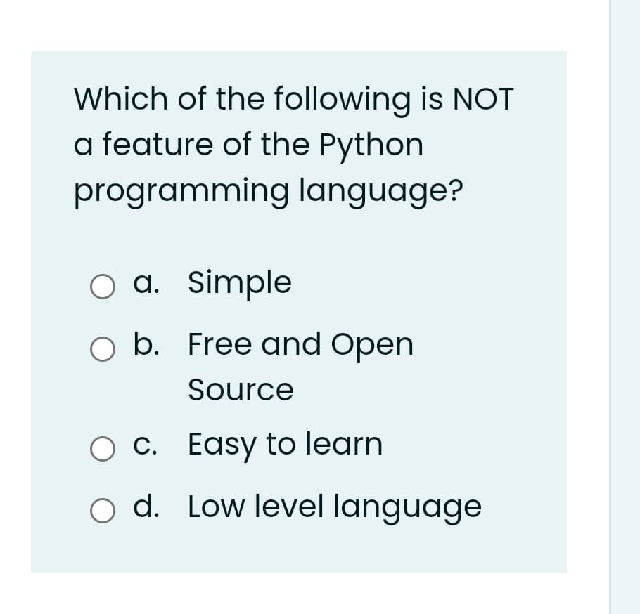 Which of the following is NOT
a feature of the Python
programming language?
O a. Simple
O b. Free and Open
Source
O C. Easy to learn
o d. Low level language
