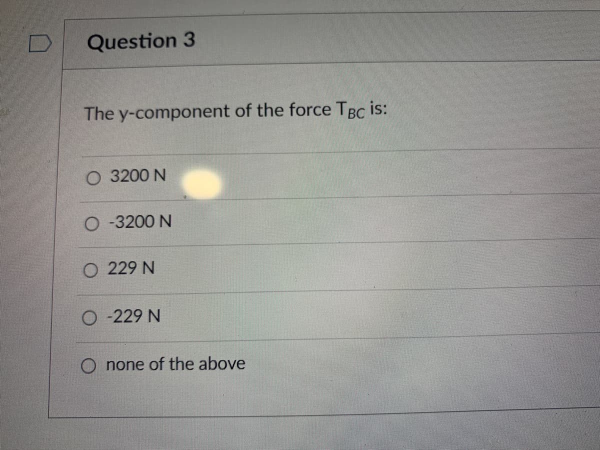 Question 3
The y-component of the force TBC is:
O 3200 N
O-3200 N
O 229 N
O-229 N
none of the above