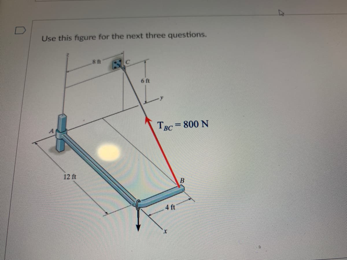 0
Use this figure for the next three questions.
12 ft
8 ft
6 ft
TBC = 800 N
4 ft
X
B
K