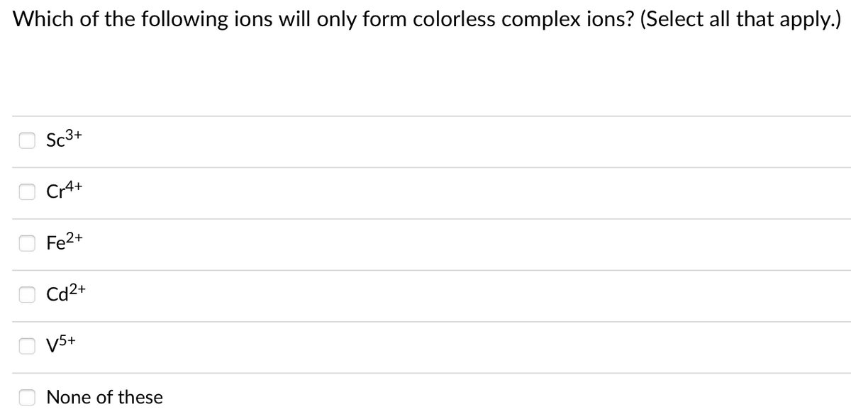 Which of the following ions will only form colorless complex ions? (Select all that apply.)
Sc3+
O Cr4+
Fe2+
Cd2+
V5+
None of these

