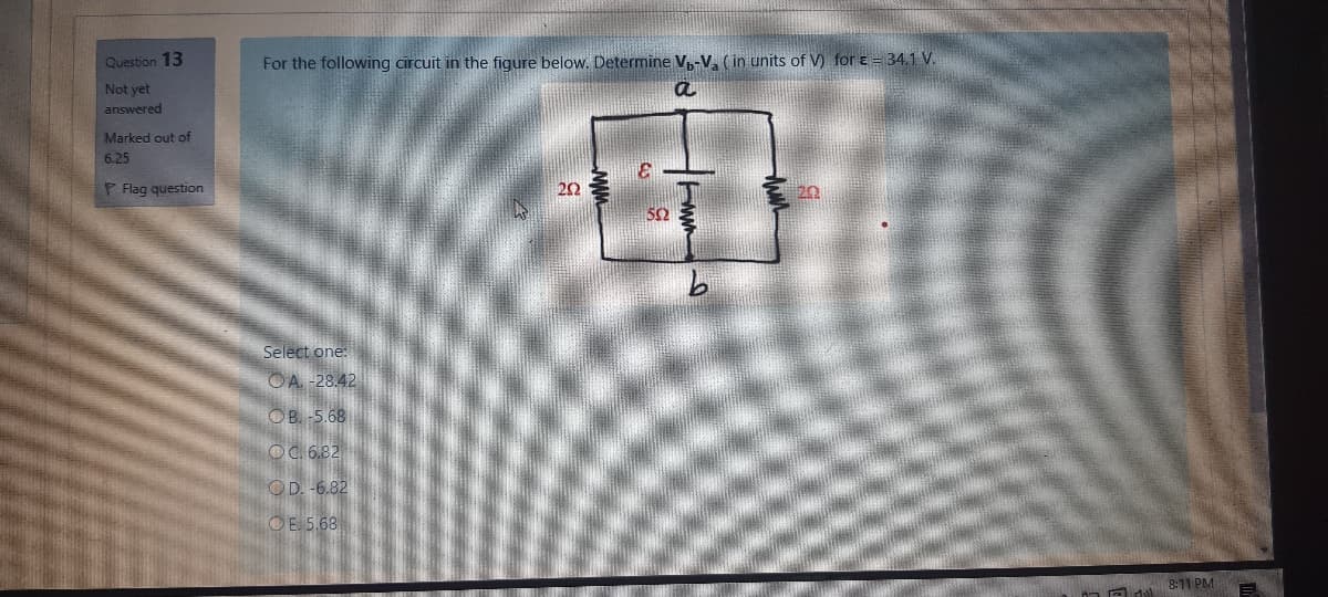 Question 13
For the following circuit in the figure below. Determine V-V. (in units of V) for e = 34.1V.
Not yet
answered
Marked out of
6.25
P Flag question
202
20
50
9.
Select one:
OA -28.42
OB. -5.68
OC. 6,82
OD. -6.82
OE. 5.68
8:11 PM
