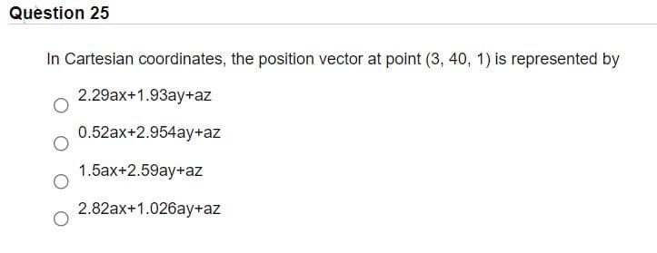Question 25
In Cartesian coordinates, the position vector at point (3, 40, 1) is represented by
2.29ax+1.93ay+az
0.52ax+2.954ay+az
1.5ax+2.59ay+az
2.82ax+1.026ay+az
