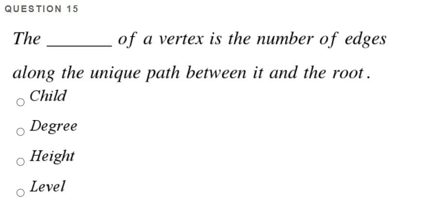 QUESTION 15
The
of a vertex is the number of edges
along the unique path between it and the root.
Child
Degree
Height
Level
