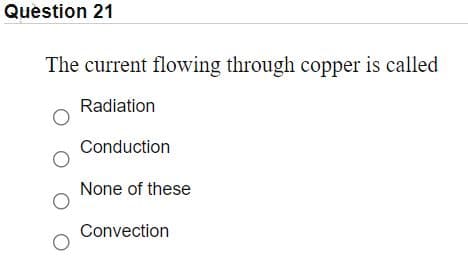 Question 21
The current flowing through copper is called
Radiation
Conduction
None of these
Convection
