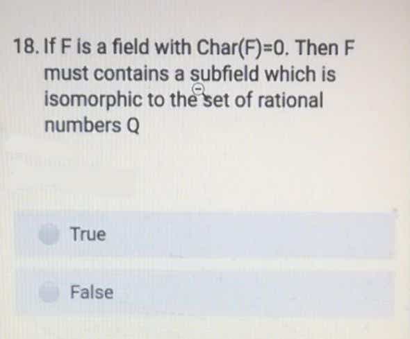 18. If F is a field with Char(F)=0. Then F
must contains a subfield which is
isomorphic to the set of rational
numbers Q
True
False
