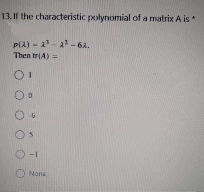 13. If the characteristic polynomial of a matrix A is *
p(2) = 23 - 22 - 62.
Then tr(A) =
%3D
%3D
O -6
O 5
O -1
None
