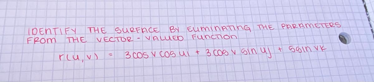 IDENTIFY
FROM
THE
THE SURFACE
BY EUMINATING THE PARAMETERS
VECTOR VALUED Function
3 COS v Cos ui + 3 COS v sin uj + Soin vk
r(u, v)
=