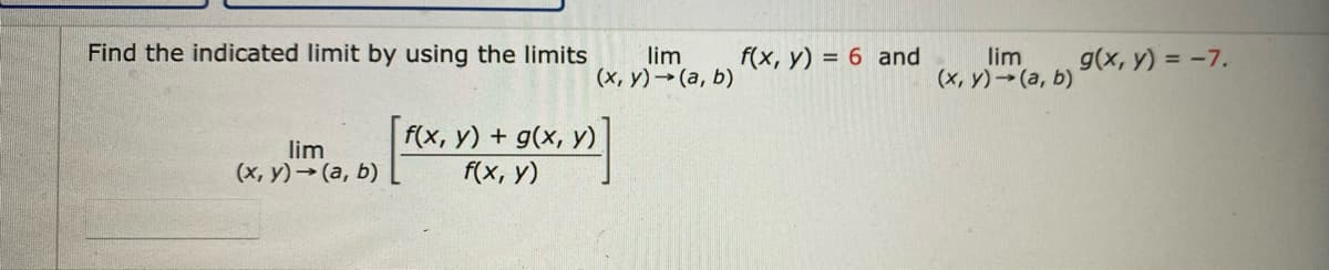 Find the indicated limit by using the limits
lim
(x,y) → (a, b)
lim
(x, y) → (a, b)
f(x, y) + g(x, y)
f(x, y)
f(x, y) = 6 and
lim
(x, y) → (a, b)
g(x, y) = -7.