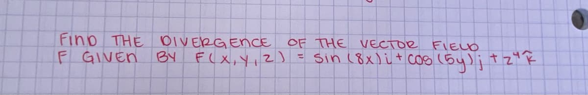 FIND THE DIVERGENCE OF THE VECTOR
F GIVEN
F(X, Y, 2)
BY
FIELD
= sin (8x)i + cos (5y); + z²k