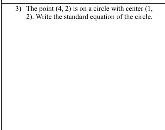 3) The point (4, 2) is on a circle with center (1,
2). Write the standard equation of the circle.
