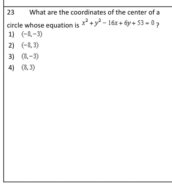 23
What are the coordinates of the center of a
circle whose equation is ** +y – 16x + 6y + 53 = 02
1) (-8,-3)
2) (-8, 3)
3) (8,-3)
4) (8, 3)
