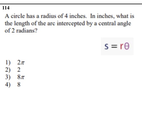 114
A circle has a radius of 4 inches. In inches, what is
the length of the arc intercepted by a central angle
of 2 radians?
S= re
1) 27
2) 2
3) 8л
4) 8
