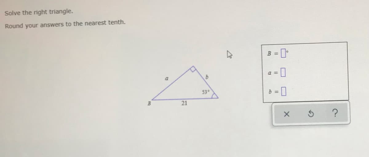 Solve the right triangle.
Round your answers to the nearest tenth.
B = I
a 3=
b = 0
53
21
