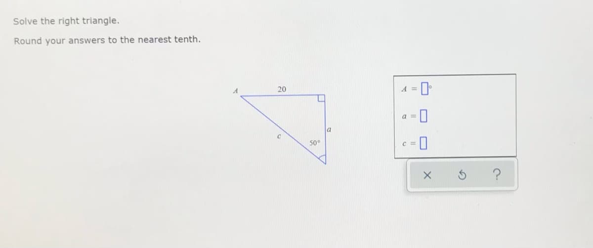 Solve the right triangle.
Round your answers to the nearest tenth.
= 0
20
a =
50°
C =

