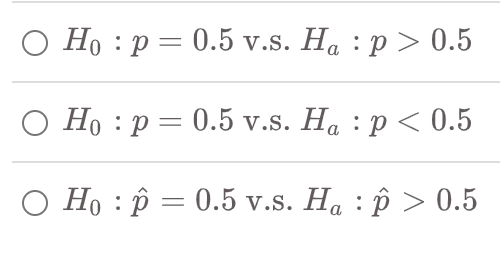 O Ho : p= 0.5 v.s. Ha : p > 0.5
Hop 0.5 v.s. Ha p < 0.5
O Hop = 0.5 v.s. Ha :p> 0.5
=