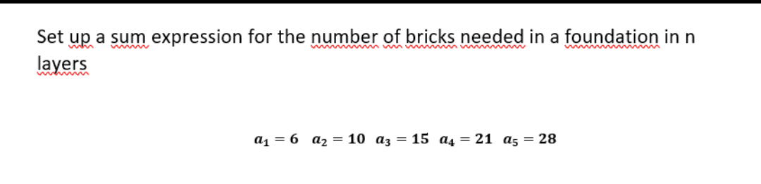 Set up a sum expression for the number of bricks needed in a foundation in n
layers
w
a1 = 6 az = 10 az = 15 a4 = 21 a5 = 28
