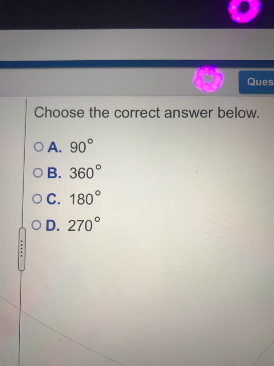 Ques
Choose the correct answer below.
O A. 90°
OB. 360°
OC. 180°
O D. 270°
.....
