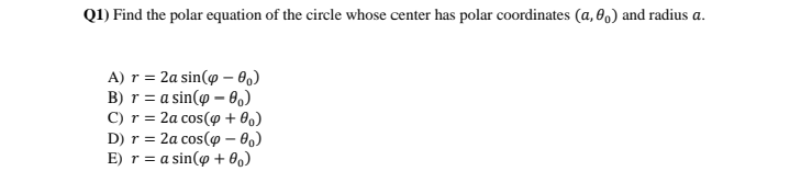 Q1) Find the polar equation of the circle whose center has polar coordinates (a, 0,) and radius a.
A) r = 2a sin(@ – 0ɔ)
B) r = a sin(@ – 0.)
C) r = 2a cos(@ + 8,)
D) r = 2a cos(@ – 0,)
E) r = a sin(o + 0,)
