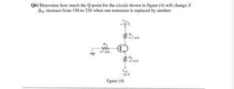 Q6) Determine how much the Q-point for the circuit shown in figure (4) will change if
e increase from 150 to 220 when one transistor is replaced by another.
figure (4)