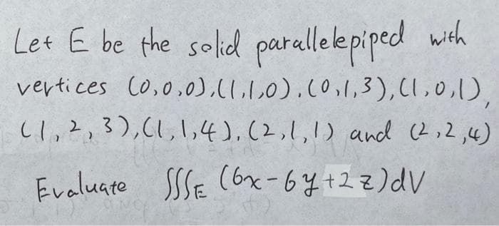 Let E be the salied parallekepiped wth
vertices Co,0,0),(LLO).co,l,3),(1,0,1),
Cl,?,3),(1,,4),(2,1,1) and (2,2,4)
Evaluate SSSE (6x-6y+22)dV
