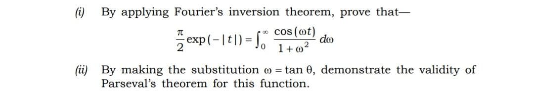 (i)
By applying Fourier's inversion theorem, prove that-
2 exp(-1t|) - cos(ot)
zexp(-|t|) =
do
1+ o2
(i) By making the substitution o = tan 0, demonstrate the validity of
Parseval's theorem for this function.
