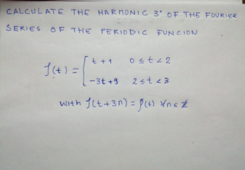 CALCULATE THE HARMONIC 3° OF THE FOURIER
SERIES OF THE PERIODIC FUNCION
t + 1
0stz2
14)=
-3t +3
24t <3
with Jlt+3n) = p(4) ¥ne Z
%3D
