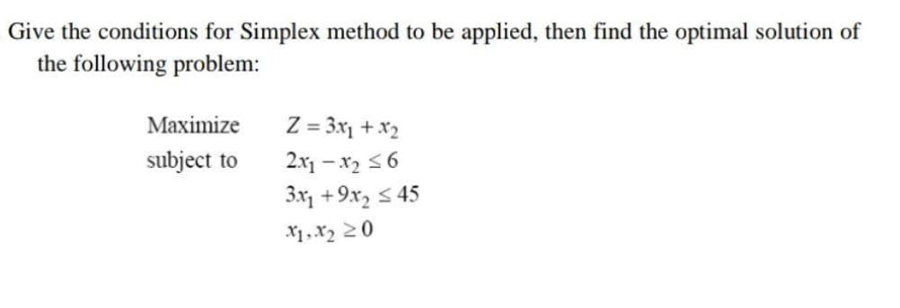 Give the conditions for Simplex method to be applied, then find the optimal solution of
the following problem:
Z = 3x1 + x2
2.x1 – x2 36
3x, +9x, 5 45
X1, x2 20
Maximize
subject to

