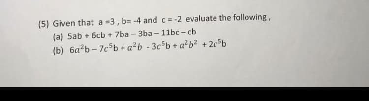 (5) Given that a =3, b= -4 and c = -2 evaluate the following,
(a) 5ab + 6cb + 7ba-3ba-11bc-cb
(b) 6a²b-7c5b + a²b-3c5b + a²b² +2c5b
