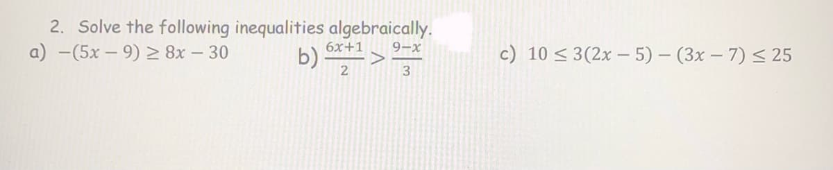 2. Solve the following inequalities algebraically.
a) -(5x – 9) > 8x – 30
6x+1
b)
9-x
c) 10 < 3(2x – 5) – (3x – 7) < 25

