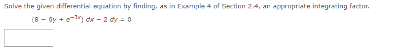 Solve the given differential equation by finding, as in Example 4 of Section 2.4, an appropriate integrating factor.
(8 - 6y + e-³x) dx - 2 dy = 0