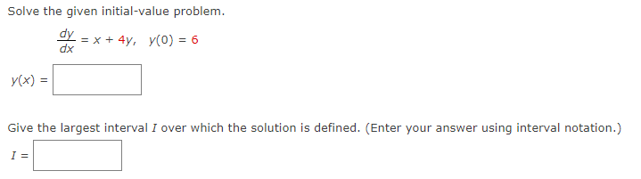 Solve the given initial-value problem.
= x + 4y, y(0) = 6
y(x) =
dx
Give the largest interval I over which the solution is defined. (Enter your answer using interval notation.)
I =