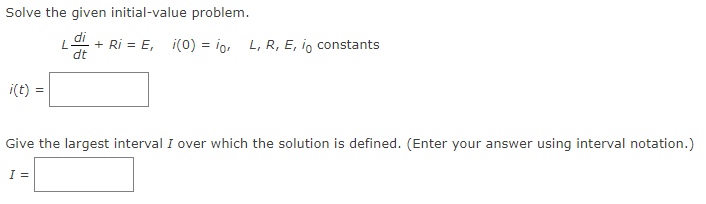 Solve the given initial-value problem.
di
- + Ri= E, i(0) = io, L, R, E, io constants
dt
i(t) =
L
Give the largest interval I over which the solution is defined. (Enter your answer using interval notation.)
I =