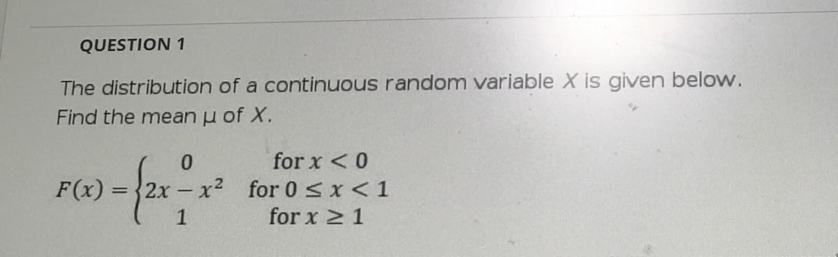 QUESTION 1
The distribution of a continuous random variable X is given below.
Find the mean u of X.
for x <0
2x x2 for0<x<1
for x 2 1
F(x)
1
