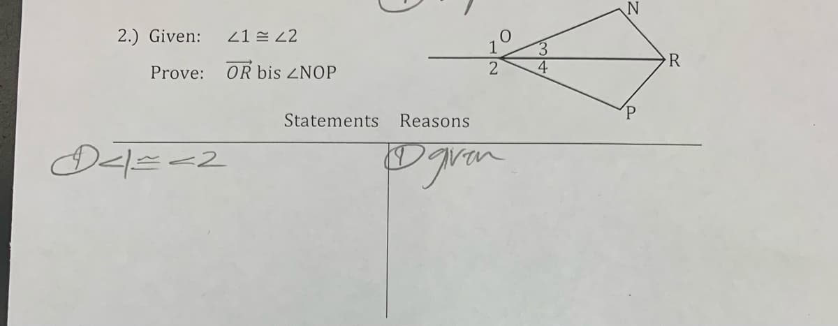 2.) Given:
21 E 22
1
3.
4
Prove: OR bis ZNOP
R
Statements
Reasons
gran
