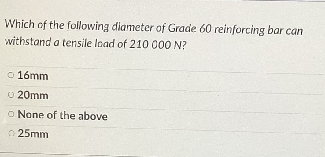 Which of the following diameter of Grade 60 reinforcing bar can
withstand a tensile load of 210 000 N?
O 16mm
O 20mm
o None of the above
o 25mm
