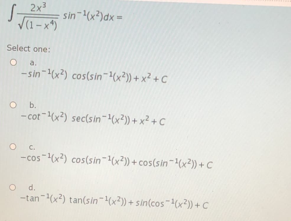 | 2x3
V(1-x*)
sin (x²)dx =
Select one:
a.
-sin-(x?) cos(sin-(x²)) + x² + C
b.
- cot-(x²) sec(sin-(x²)) + x² + C
С.
-cos-(x2) cos(sin-1(x?))+ cos(sin (x2)) + C
d.
-tan-(x2) tan(sin-(x2)) + sin(cos-(x2))+ C
