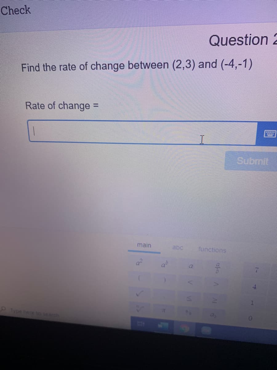 Check
Question 2
Find the rate of change between (2,3) and (-4,-1)
Rate of change
%3D
Submit
main
abc
functions
4.
1
9 Type here to search
as
VI
