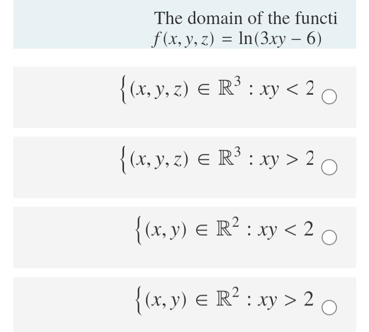 The domain of the functi
f(x, y, z) = In(3xy – 6)
-
{(x, y, z) E R³ : xy < 2 0
3
{(x, y, z) E R³ : xy > 20
{(x, y) e R² : xy < 20
{(x, y) e R² : xy > 2 O
