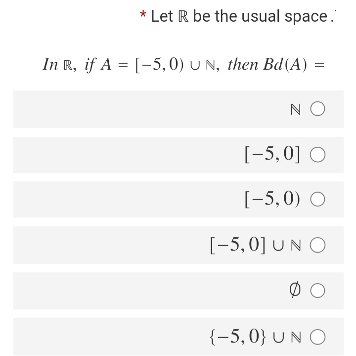 * Let R be the usual space."
In R, if A = [-5, 0) U N, then Bd(A) =
N O
[-5,0] O
[-5, 0) O
[-5,0] U N O
{-5,0} UN O
