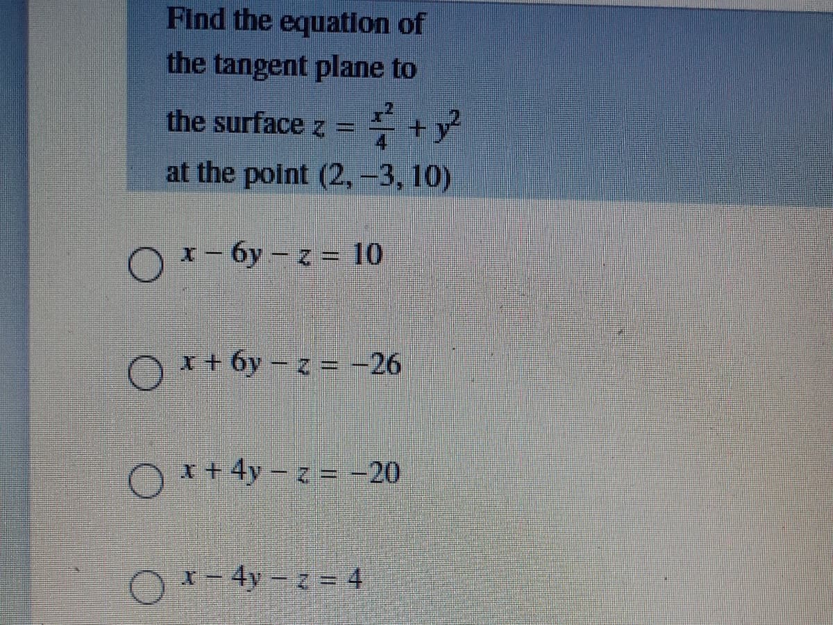 Find the equation of
the tangent plane to
the surface z =
at the point (2,-3, 10)
O - 6y - z = 10
O * + 6y – z = –26
Or+ 4y-z = -20
X- 4y- z = 4
