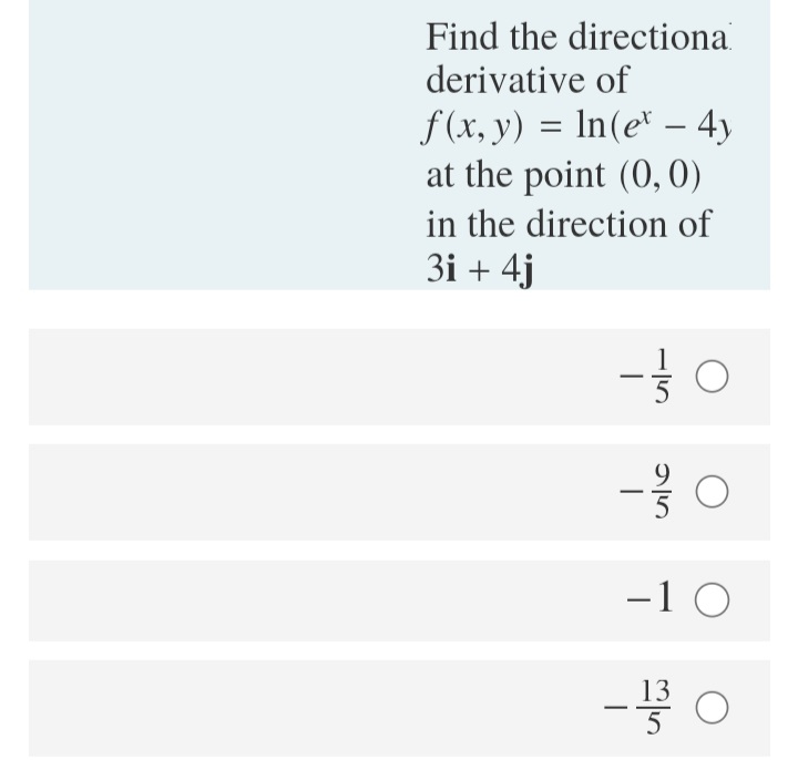 Find the directiona
derivative of
f (x, y) = In(e* – 4y
at the point (0, 0)
in the direction of
3i + 4j
-
-10
- 0
13
