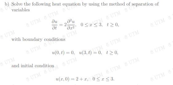u(x, 0) = 2+ x, 0SI<3.
b) Solve the following heat equation by using the method of separation of
variables
aUTM UTM
du
UTM
2.
with boundary conditions
MUTMSU
0<I< 3, t20,
UTM
UTM U
UTM
u(0, t) = 0, u(3, t) = 0, t>0,
5 UTM
UTM UTM UTM
UTM
UTM UTM UTM
8 UTM
IM BUTM & UTM
6 UTM
&
