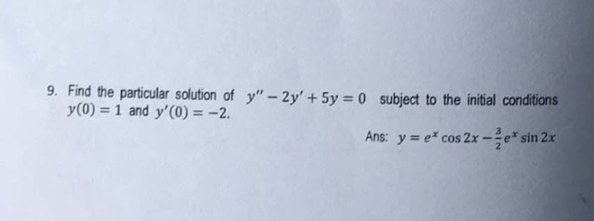 9. Find the particular solution of y" - 2y' + 5y = 0 subject to the initial conditions
y(0) = 1 and y'(0) = -2.
Ans: y = e* cos 2x-e* sin 2x