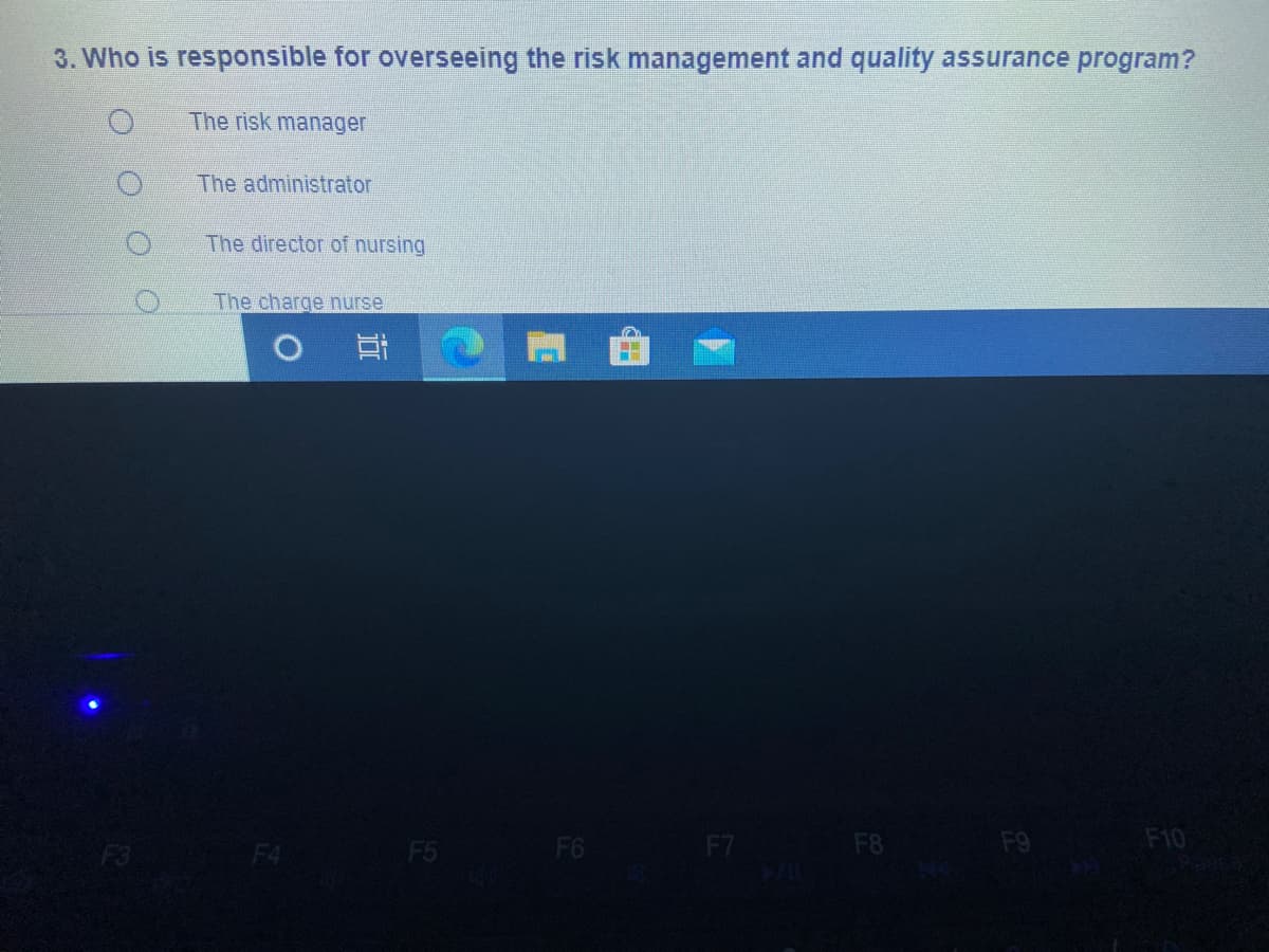 3. Who is responsible for overseeing the risk management and quality assurance program?
The risk manager
The administrator
The director of nursing
The charge nurse
耳
F4
F6
F7
F8
F9
F10
