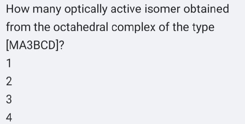 How many optically active isomer obtained
from the octahedral complex of the type
[МАЗВCD]?
1
2
3
4

