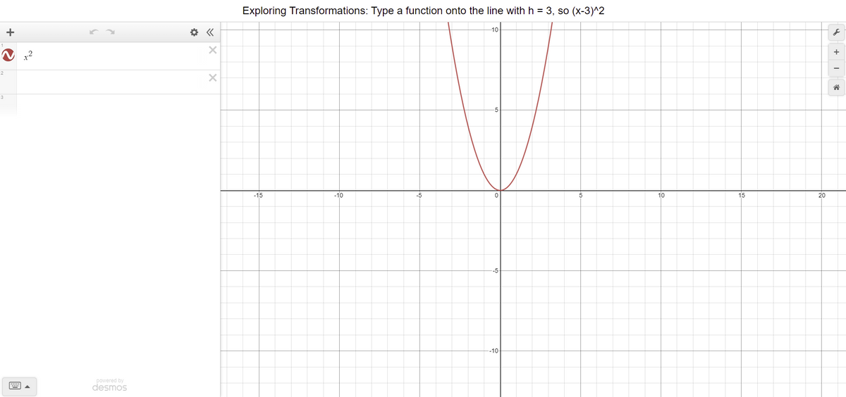 2
3
+
powered by
desmos
«
X
X
Exploring Transformations: Type a function onto the line with h = 3, so (x-3)^2
-10
-10
-5
0
--10-
-15
10
15
20
+
E>