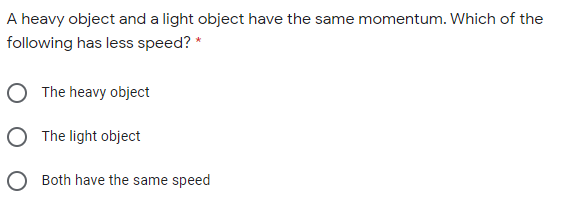 A heavy object and a light object have the same momentum. Which of the
following has less speed? *
The heavy object
O The light object
Both have the same speed
