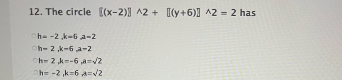 12. The circle [(x-2)] ^2 + [(y+6)] ^2 = 2 has
Oh=-2 ,k36 ,a=2
Oh= 2 ,k=6 ,a=2
Oh= 2 ,k=-6 ,a=/2
Oh= -2 ,k=6 ,a=v/2
